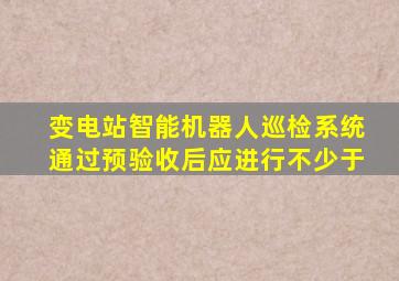 变电站智能机器人巡检系统通过预验收后应进行不少于