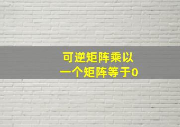 可逆矩阵乘以一个矩阵等于0