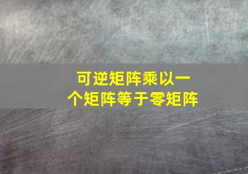 可逆矩阵乘以一个矩阵等于零矩阵