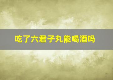 吃了六君子丸能喝酒吗