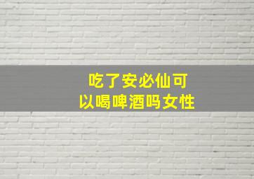 吃了安必仙可以喝啤酒吗女性