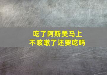 吃了阿斯美马上不咳嗽了还要吃吗