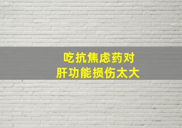 吃抗焦虑药对肝功能损伤太大