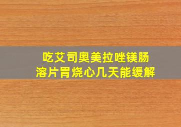 吃艾司奥美拉唑镁肠溶片胃烧心几天能缓解