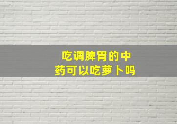 吃调脾胃的中药可以吃萝卜吗