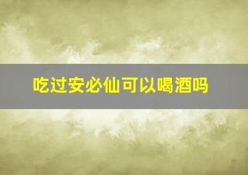 吃过安必仙可以喝酒吗