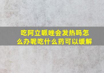 吃阿立哌唑会发热吗怎么办呢吃什么药可以缓解