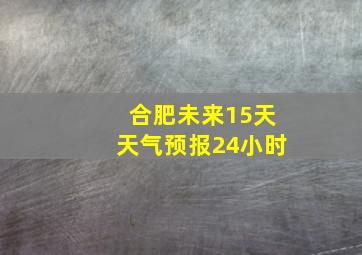 合肥未来15天天气预报24小时