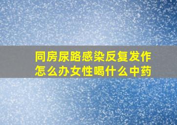 同房尿路感染反复发作怎么办女性喝什么中药