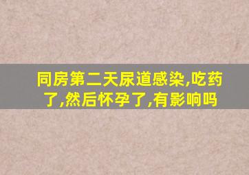 同房第二天尿道感染,吃药了,然后怀孕了,有影响吗