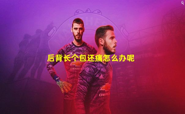 后背长个包还痛怎么办呢