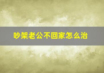 吵架老公不回家怎么治