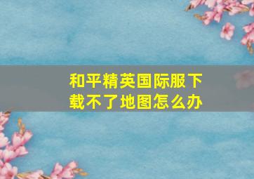 和平精英国际服下载不了地图怎么办