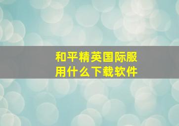 和平精英国际服用什么下载软件