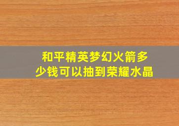 和平精英梦幻火箭多少钱可以抽到荣耀水晶