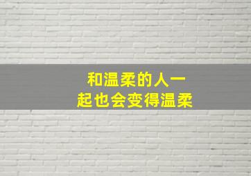 和温柔的人一起也会变得温柔