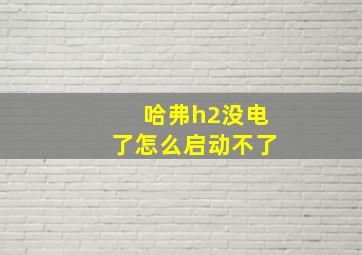 哈弗h2没电了怎么启动不了