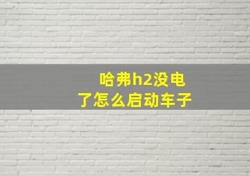 哈弗h2没电了怎么启动车子