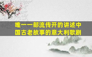 唯一一部流传开的讲述中国古老故事的意大利歌剧