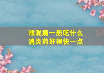 喉咙痛一般吃什么消炎药好得快一点