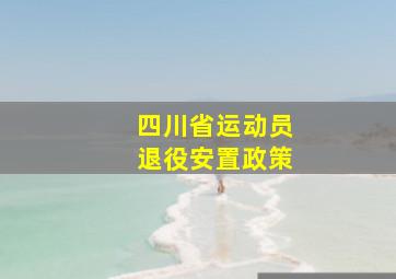 四川省运动员退役安置政策