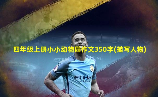 四年级上册小小动物园作文350字(描写人物)