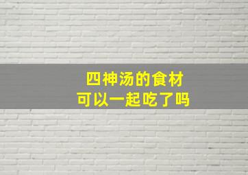 四神汤的食材可以一起吃了吗