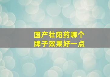 国产壮阳药哪个牌子效果好一点