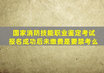 国家消防技能职业鉴定考试报名成功后未缴费是要禁考么