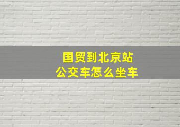 国贸到北京站公交车怎么坐车