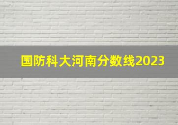 国防科大河南分数线2023