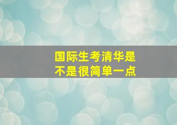 国际生考清华是不是很简单一点