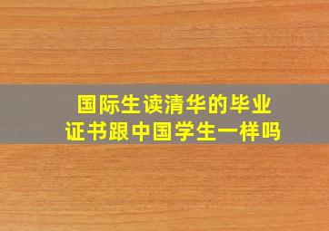 国际生读清华的毕业证书跟中国学生一样吗