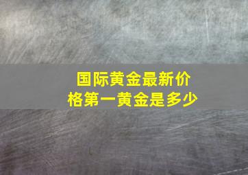 国际黄金最新价格第一黄金是多少