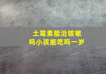 土霉素能治咳嗽吗小孩能吃吗一岁