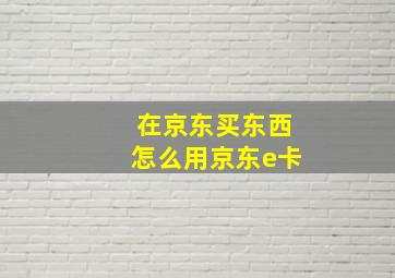 在京东买东西怎么用京东e卡