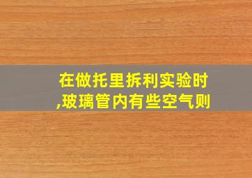 在做托里拆利实验时,玻璃管内有些空气则