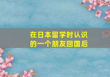 在日本留学时认识的一个朋友回国后