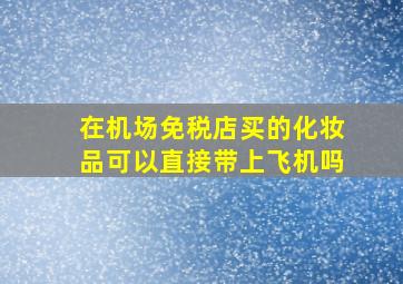 在机场免税店买的化妆品可以直接带上飞机吗