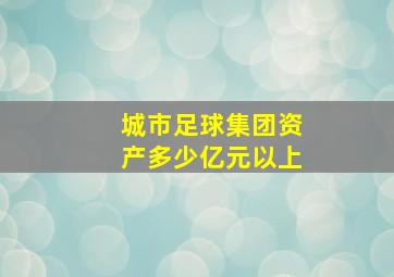 城市足球集团资产多少亿元以上