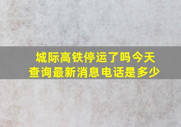 城际高铁停运了吗今天查询最新消息电话是多少