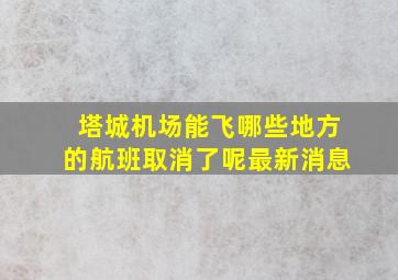 塔城机场能飞哪些地方的航班取消了呢最新消息