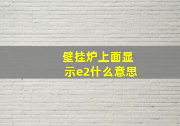 壁挂炉上面显示e2什么意思