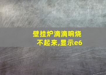 壁挂炉滴滴响烧不起来,显示e6