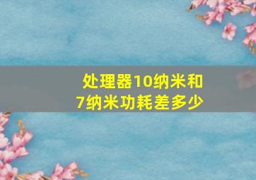 处理器10纳米和7纳米功耗差多少