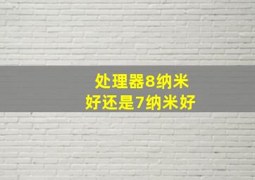 处理器8纳米好还是7纳米好