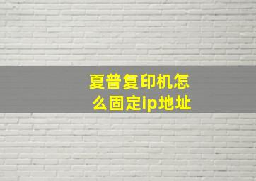 夏普复印机怎么固定ip地址