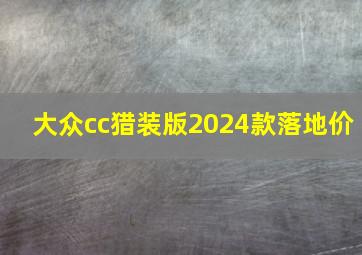 大众cc猎装版2024款落地价