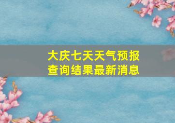 大庆七天天气预报查询结果最新消息