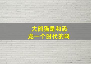 大熊猫是和恐龙一个时代的吗